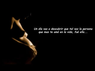 Un día vas a descubrir que tal vez la persona
   que mas te amó en la vida, fué ella...
 