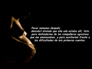 Pocas semanas después
 descubrí aliviado que ella aún estaba allí, lista
 para defenderme de los compañeros agresivos
que me amenazaban, y para auxiliarme frente a
   las dificultades de mis primeras cuentas.
 