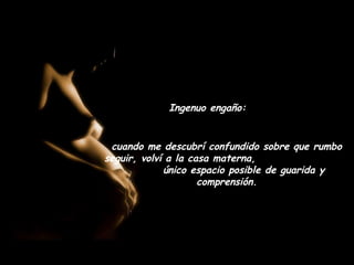 Ingenuo engaño:


 cuando me descubrí confundido sobre que rumbo
seguir, volví a la casa materna,
             único espacio posible de guarida y
                     comprensión.
 