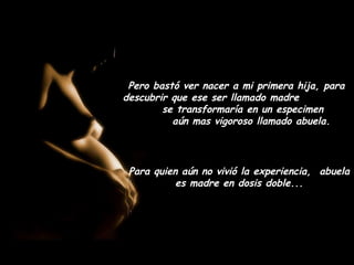 Pero bastó ver nacer a mi primera hija, para
descubrir que ese ser llamado madre
        se transformaría en un especimen
          aún mas vigoroso llamado abuela.



 Para quien aún no vivió la experiencia, abuela
           es madre en dosis doble...
 