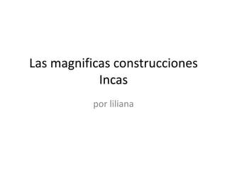 Las magnificas construcciones
            Incas
           por liliana
 
