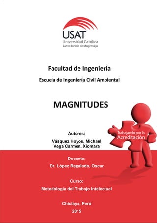 1
MAGNITUDES
Autores:
Vásquez Hoyos, Michael
Vega Carmen, Xiomara
Docente:
Dr. López Regalado, Oscar
Curso:
Metodología del Trabajo Intelectual
Chiclayo, Perú
2015
 