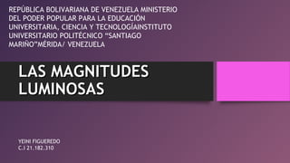 LAS MAGNITUDESLAS MAGNITUDES
LUMINOSASLUMINOSAS
REPÚBLICA BOLIVARIANA DE VENEZUELA MINISTERIO
DEL PODER POPULAR PARA LA EDUCACIÓN
UNIVERSITARIA, CIENCIA Y TECNOLOGÍAINSTITUTO
UNIVERSITARIO POLITÉCNICO “SANTIAGO
MARIÑO”MÉRIDA/ VENEZUELA
YEINI FIGUEREDO
C.I 21.182.310
 