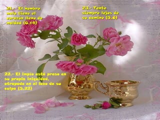 21.- El hombre21.- El hombre
malo tiene elmalo tiene el
corazón lleno decorazón lleno de
maldad (6,14)maldad (6,14)
23.- Tente23.- Tente
siempre lejos desiempre lejos de
su camino (5,8)su camino (5,8)
22.- El impío está preso en
su propia iniquidad,
atrapado en el lazo de su
culpa (5,22)
 
