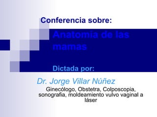 Anatomía de las mamas Dictada por: Dr. Jorge Villar Núñez Ginecólogo, Obstetra, Colposcopia, sonografia, moldeamiento vulvo vaginal a láser Conferencia sobre: 