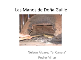 Las Manos de Doña Guille




     Nelson Álvarez “el Canela”
           Pedro Millar
 