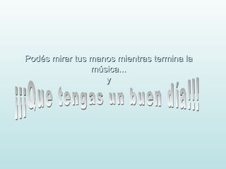 Podés mirar tus manos mientras termina la
                música...
                   y
 