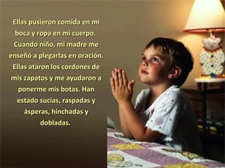 Ellas pusieron comida en mi
  boca y ropa en mi cuerpo.
 Cuando niño, mi madre me
enseñó a plegarlas en oración.
 Ellas ataron los cordones de
 mis zapatos y me ayudaron a
   ponerme mis botas. Han
   estado sucias, raspadas y
     ásperas, hinchadas y
           dobladas.
 