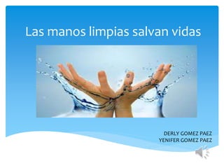 Las manos limpias salvan vidas
DERLY GOMEZ PAEZ
YENIFER GOMEZ PAEZ
 
