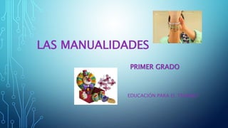 LAS MANUALIDADES
EDUCACIÓN PARA EL TRABAJO
PRIMER GRADO
 