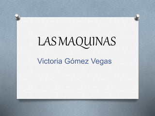 LASMAQUINAS
Victoria Gómez Vegas
 