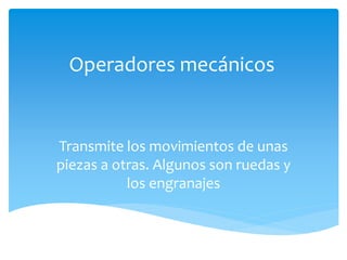 Operadores mecánicos
Transmite los movimientos de unas
piezas a otras. Algunos son ruedas y
los engranajes
 