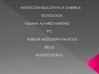 INSTITUCIÓN EDUCATIVA LA GABRIELA

           TECNOLOGIA

  YULIANA ALVAREZ MARTINEZ

              9°2

   RUBILDA MOSQUERA PALACIOS

             BELLO

        AGOSTO 22 2012
 