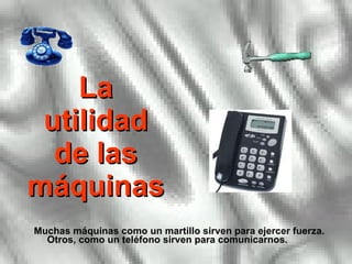 La utilidad de las máquinas Muchas máquinas como un martillo sirven para ejercer fuerza. Otros, como un teléfono sirven para comunicarnos. 