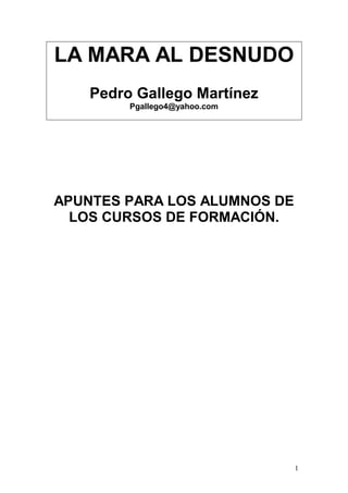 LA MARA AL DESNUDO
    Pedro Gallego Martínez
         Pgallego4@yahoo.com




APUNTES PARA LOS ALUMNOS DE
  LOS CURSOS DE FORMACIÓN.




                               1
 