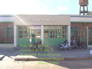 Viaje a Las Marías
Alumnos de 5°Año B
Profesores: Rosana Gauna
            Hipólito Miguel
            Blanca Pistán
 