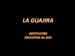LA GUAJIRA INSTITUCIÓN EDUCATIVA No DOS 