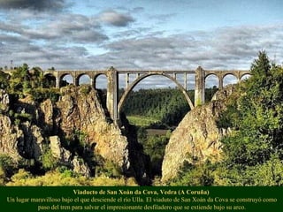 Viaducto de San Xoán da Cova, Vedra (A Coruña)  Un lugar maravilloso bajo el que desciende el río Ulla. El viaduto de San Xoán da Cova se construyó como paso del tren para salvar el impresionante desfiladero que se extiende bajo su arco. 