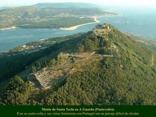 Monte de Santa Tecla en A Guarda (Pontevedra)  C on su castro celta y sus vistas fronterizas con Portugal son un paisaje difícil de olvidar. 