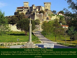 Castillo de Monterrei, Verín (Ourense) Construido en el Siglo XV por Sancho Sánchez de Ulloa. En  1492  se construye dentro del recinto el  Hospital de Peregrinos . Aquí se instala la primera imprenta gallega, imprimiéndose el Misal de Monterrei, primer libro en Galicia.   
