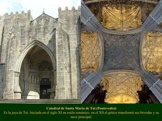 Catedral de Santa María de Tui (Pontevedra) Es la joya de Tui. Iniciada en el siglo XI en estilo románico, en el XII el gótico transformó sus bóvedas y su nave principal. 