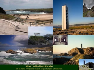 Meira , Valdoviño (A Coruña)
En la punta Frouxeira existen viejos túneles y búnkeres.
 