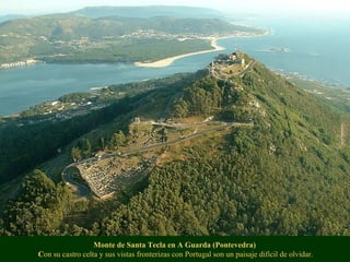 Monte de Santa Tecla en A Guarda (Pontevedra)
Con su castro celta y sus vistas fronterizas con Portugal son un paisaje difícil de olvidar.
 