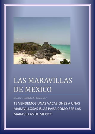 LAS MARAVILLAS
DE MEXICO
[Escriba el subtítulo del documento]

TE VENDEMOS UNAS VACASIONES A UNAS
MARAVILLOSAS ISLAS PARA COMO SER LAS
MARAVILLAS DE MEXICO

 