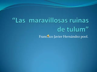 “Las  maravillosas ruinas de tulum” Francisco Javier Hernández pool. 