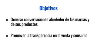 Objetivos
● Generar conversaciones alrededor de las marcas y
de sus productos
● Promover la transparencia en la venta y co...