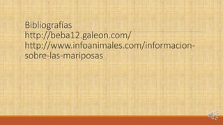 Bibliografías 
http://beba12.galeon.com/ 
http://www.infoanimales.com/informacion-sobre- 
las-mariposas 
