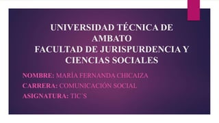 UNIVERSIDAD TÉCNICA DE
AMBATO
FACULTAD DE JURISPURDENCIA Y
CIENCIAS SOCIALES
NOMBRE: MARÍA FERNANDA CHICAIZA
CARRERA: COMUNICACIÓN SOCIAL
ASIGNATURA: TIC´S
 