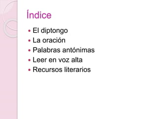 Índice 
 El diptongo 
 La oración 
 Palabras antónimas 
 Leer en voz alta 
 Recursos literarios 
 