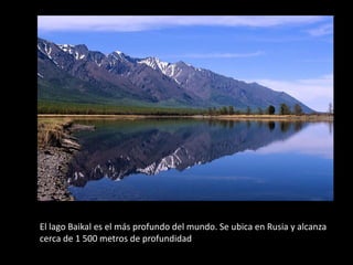 El lago Baikal es el más profundo del mundo. Se ubica en Rusia y alcanza
cerca de 1 500 metros de profundidad
 
