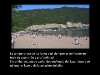 La temperatura de los lagos casi siempre es uniforme en
toda su extensión y profundidad.
Sin embargo, puede variar dependiendo del lugar donde se
ubique el lago o de la estación del año.
 