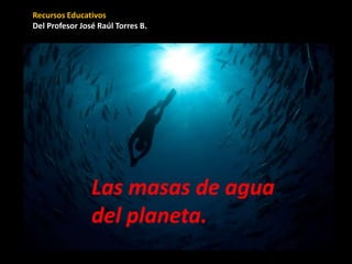 Recursos Educativos
Del Profesor José Raúl Torres B.
Las masas de agua
del planeta.
 