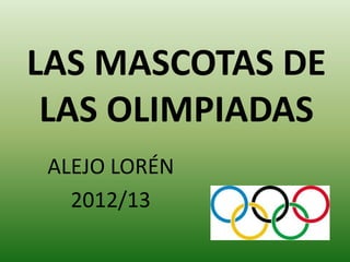 LAS MASCOTAS DE
 LAS OLIMPIADAS
 ALEJO LORÉN
   2012/13
 