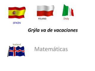 Grýla va de vacaciones 
Matemáticas 
SPAIN 
POLAND Italy 
 
