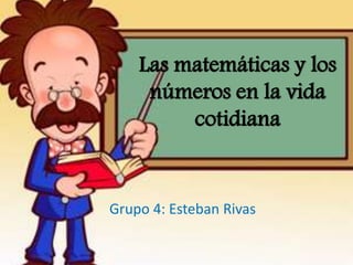 Las matemáticas y los
números en la vida
cotidiana
Grupo 4: Esteban Rivas
 