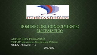 DOMINIO DEL CONOCIMIENTO
MATEMATICO
AUTOR: BETY FERNANDEZ
TUTOR: Mg. Acosta Bonilla Jhon Patricio
OCTAVO SEMESTRE
2020-2021
 