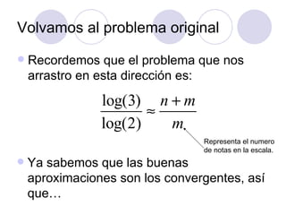 Volvamos al problema original Recordemos que el problema que nos arrastro en esta dirección es: Representa el numero de notas en la escala. Ya sabemos que las buenas aproximaciones son los convergentes, así que… 