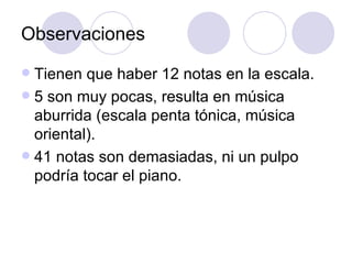 Observaciones Tienen que haber 12 notas en la escala.  5 son muy pocas, resulta en música aburrida (escala penta tónica, música oriental). 41 notas son demasiadas, ni un pulpo podría tocar el piano. 
