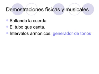 Demostraciones físicas y musicales Saltando la cuerda. El tubo que canta. Intervalos armónicos:  generador  de  tonos 