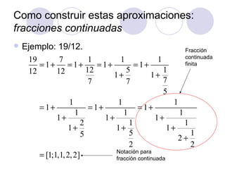 Como construir estas aproximaciones:  fracciones continuadas Ejemplo: 19/12. Fracción  continuada finita Notación para fracción continuada 