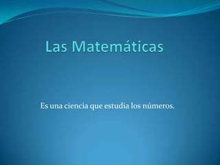 Las Matemáticas Es una ciencia que estudia los números. 