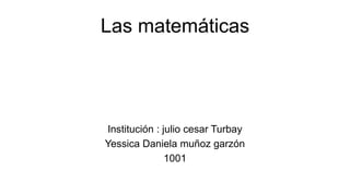 Las matemáticas
Institución : julio cesar Turbay
Yessica Daniela muñoz garzón
1001
 