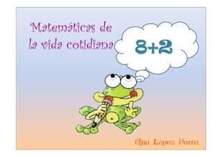 Matemáticas de
la vida cotidiana   8+2




                    Ana López Parra
 
