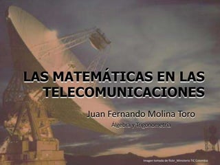 LAS MATEMÁTICAS EN LAS
TELECOMUNICACIONES
Juan Fernando Molina Toro
Álgebra y Trigonometría
Imagen tomada de flickr_Ministerio TIC Colombia
 