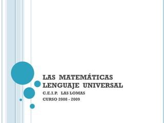 LAS  MATEMÁTICAS LENGUAJE  UNIVERSAL C.E.I.P.  LAS LOMAS CURSO 2008 - 2009 