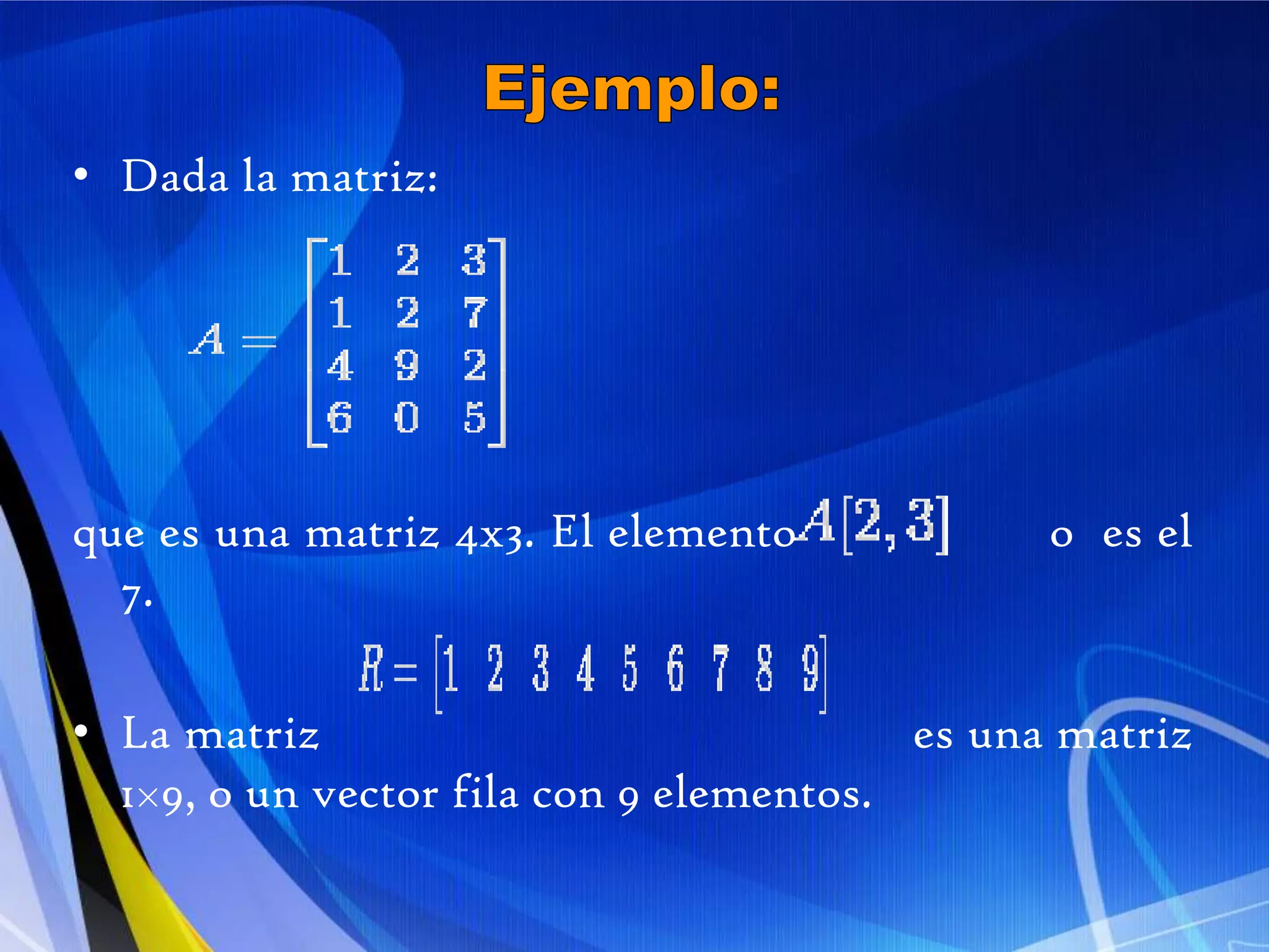 Ejemplo:Dada la matriz:que es una matriz 4x3. El elemento                  o  es el 7.La matriz                                             es una matriz 1×9, o un vector fila con 9 elementos.